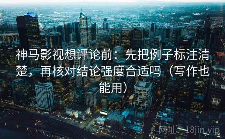 神马影视想评论前:先把例子标注清楚,再核对结论强度合适吗(写作也能用) 神马影视想评论前:先把例子标注清楚,再核对结论强度合适吗(写作也能用)