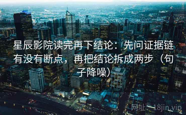 星辰影院读完再下结论:先问证据链有没有断点,再把结论拆成两步(句子降噪) 星辰影院读完再下结论:先问证据链有没有断点,再把结论拆成两步(句子降噪)