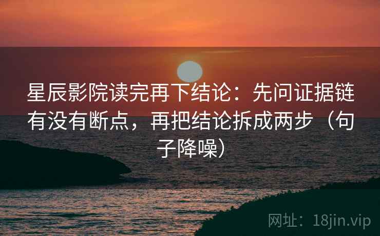 星辰影院读完再下结论:先问证据链有没有断点,再把结论拆成两步(句子降噪) 星辰影院读完再下结论:先问证据链有没有断点,再把结论拆成两步(句子降噪)
