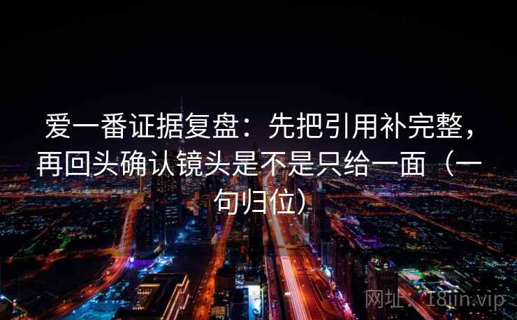 爱一番证据复盘:先把引用补完整,再回头确认镜头是不是只给一面(一句归位) 爱一番证据复盘:先把引用补完整,再回头确认镜头是不是只给一面(一句归位)