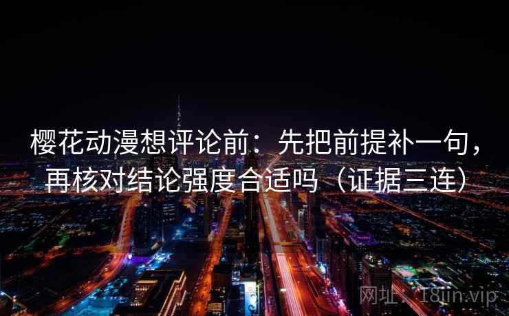 樱花动漫想评论前:先把前提补一句,再核对结论强度合适吗(证据三连) 樱花动漫想评论前:先把前提补一句,再核对结论强度合适吗(证据三连)