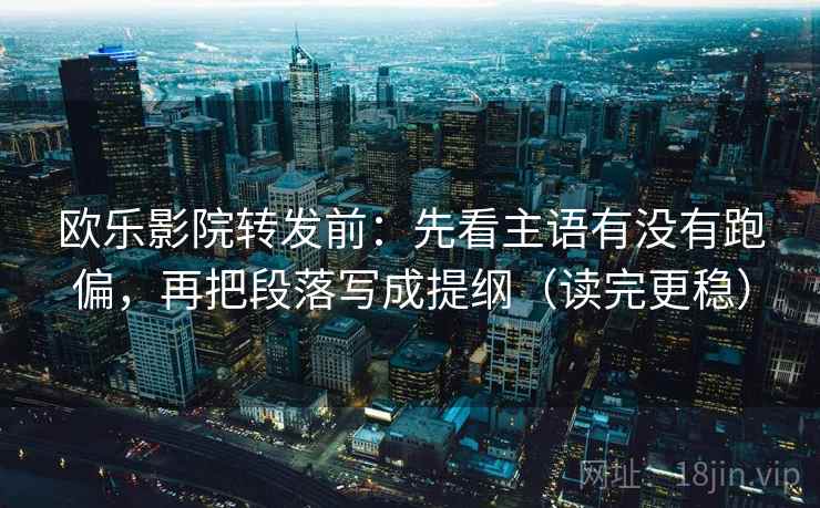 欧乐影院转发前:先看主语有没有跑偏,再把段落写成提纲(读完更稳) 欧乐影院转发前:先看主语有没有跑偏,再把段落写成提纲(读完更稳)