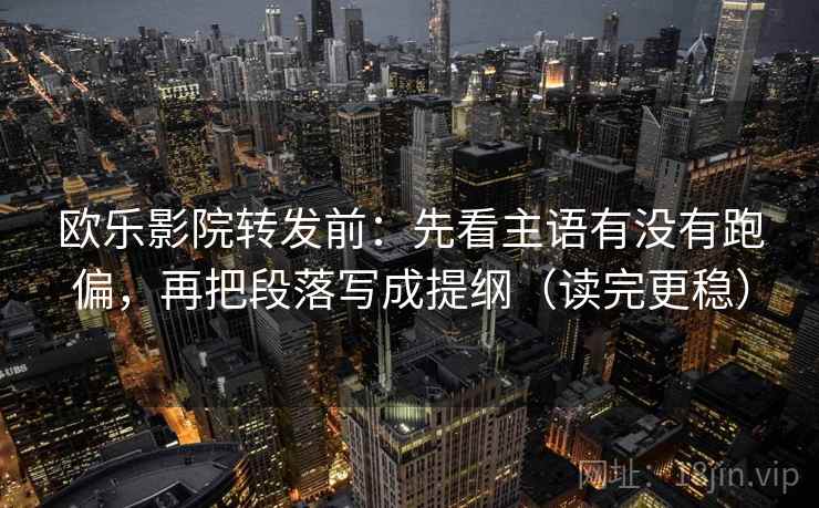 欧乐影院转发前:先看主语有没有跑偏,再把段落写成提纲(读完更稳) 欧乐影院转发前:先看主语有没有跑偏,再把段落写成提纲(读完更稳)