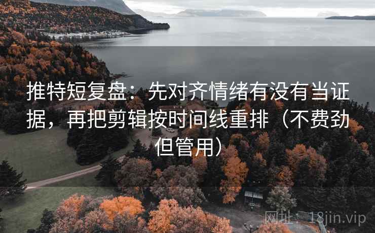 推特短复盘:先对齐情绪有没有当证据,再把剪辑按时间线重排(不费劲但管用) 推特短复盘:先对齐情绪有没有当证据,再把剪辑按时间线重排(不费劲但管用)