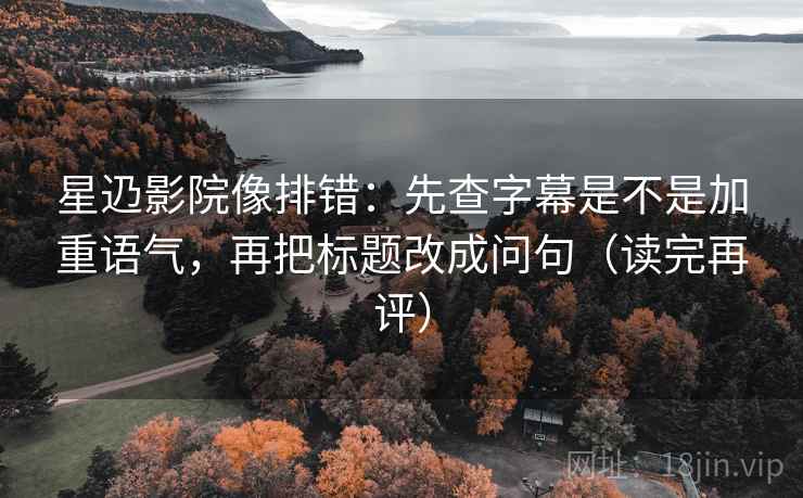 星辸影院像排错：先查字幕是不是加重语气，再把标题改成问句（读完再评）