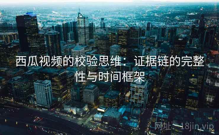 西瓜视频的校验思维：证据链的完整性与时间框架