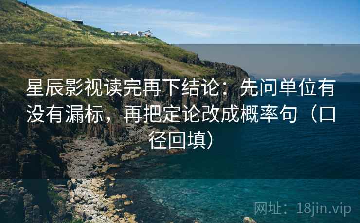 星辰影视读完再下结论：先问单位有没有漏标，再把定论改成概率句（口径回填）