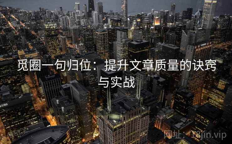 觅圈一句归位：提升文章质量的诀窍与实战