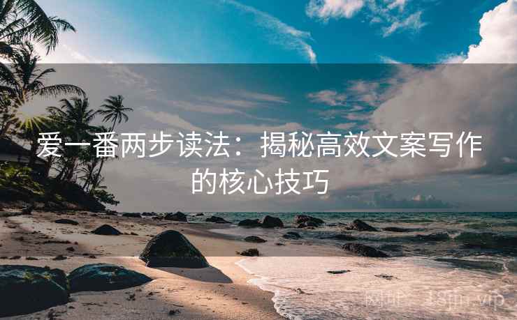 爱一番两步读法：揭秘高效文案写作的核心技巧