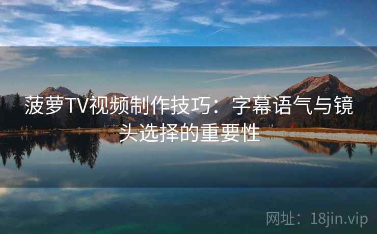 菠萝TV视频制作技巧：字幕语气与镜头选择的重要性