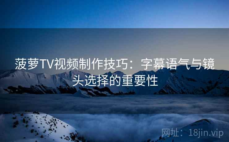 菠萝TV视频制作技巧：字幕语气与镜头选择的重要性