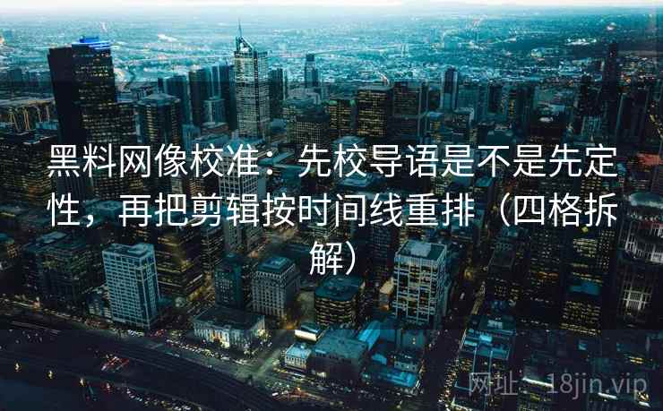 黑料网像校准:先校导语是不是先定性,再把剪辑按时间线重排(四格拆解) 黑料网像校准:先校导语是不是先定性,再把剪辑按时间线重排(四格拆解)