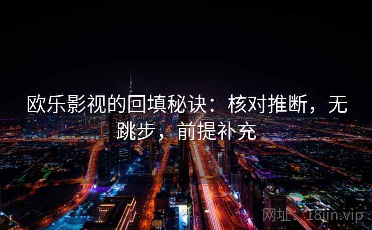 欧乐影视的回填秘诀:核对推断,无跳步,前提补充 欧乐影视的回填秘诀:核对推断,无跳步,前提补充