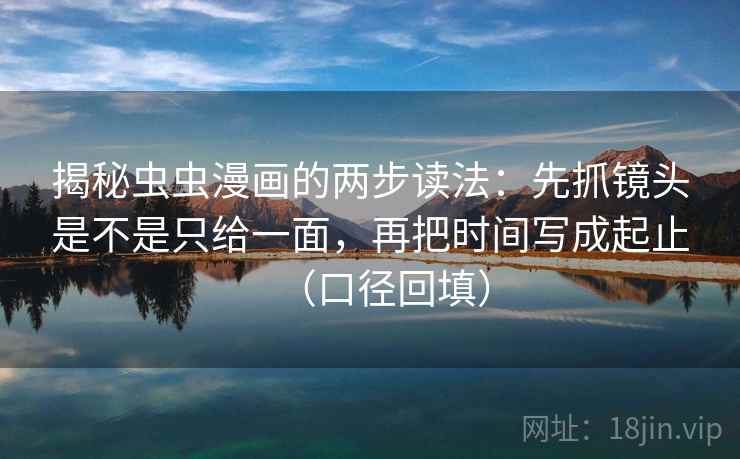 揭秘虫虫漫画的两步读法:先抓镜头是不是只给一面,再把时间写成起止(口径回填) 揭秘虫虫漫画的两步读法:先抓镜头是不是只给一面,再把时间写成起止(口径回填)