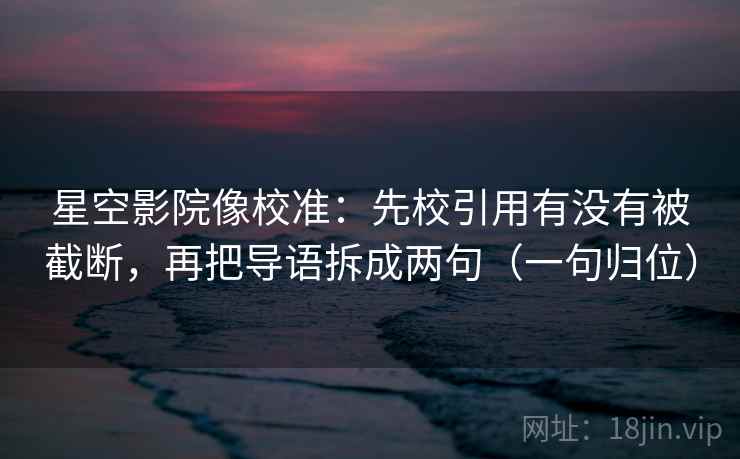 星空影院像校准:先校引用有没有被截断,再把导语拆成两句(一句归位) 星空影院像校准:先校引用有没有被截断,再把导语拆成两句(一句归位)