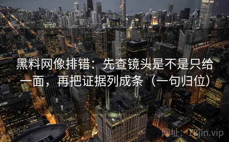 黑料网像排错:先查镜头是不是只给一面,再把证据列成条(一句归位) 黑料网像排错:先查镜头是不是只给一面,再把证据列成条(一句归位)