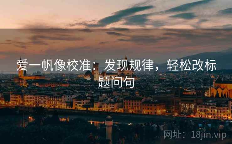 爱一帆像校准:发现规律,轻松改标题问句 爱一帆像校准:发现规律,轻松改标题问句