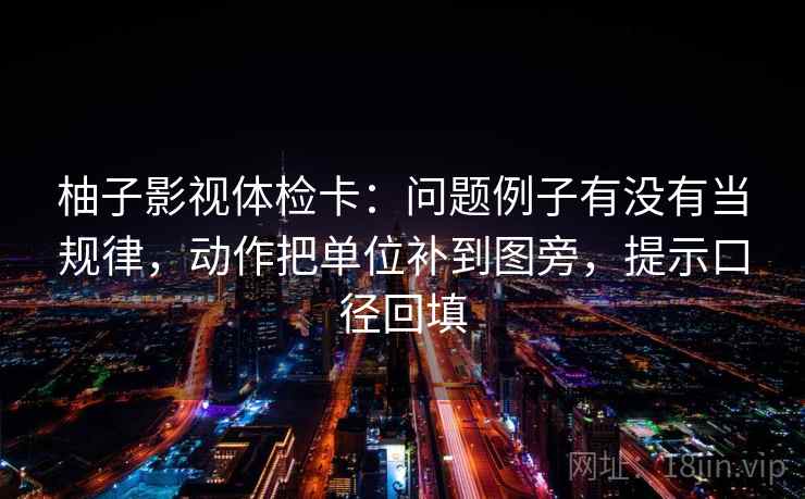 柚子影视体检卡：问题例子有没有当规律，动作把单位补到图旁，提示口径回填