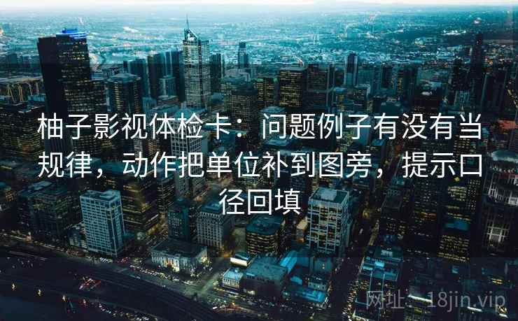 柚子影视体检卡：问题例子有没有当规律，动作把单位补到图旁，提示口径回填