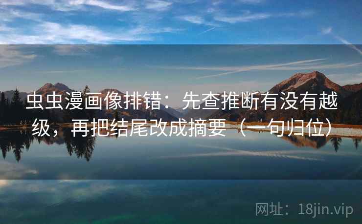 虫虫漫画像排错:先查推断有没有越级,再把结尾改成摘要(一句归位) 虫虫漫画像排错:先查推断有没有越级,再把结尾改成摘要(一句归位)