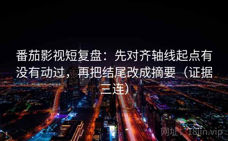 番茄影视短复盘:先对齐轴线起点有没有动过,再把结尾改成摘要(证据三连) 番茄影视短复盘:先对齐轴线起点有没有动过,再把结尾改成摘要(证据三连)