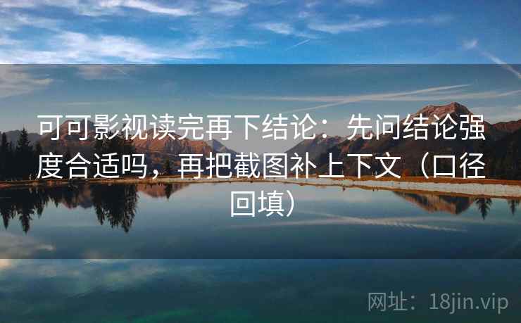 可可影视读完再下结论:先问结论强度合适吗,再把截图补上下文(口径回填) 可可影视读完再下结论:先问结论强度合适吗,再把截图补上下文(口径回填)