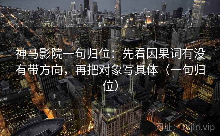 神马影院一句归位:先看因果词有没有带方向,再把对象写具体(一句归位) 神马影院一句归位:先看因果词有没有带方向,再把对象写具体(一句归位)