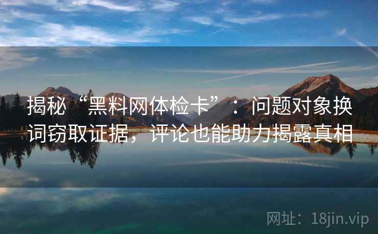 揭秘“黑料网体检卡”:问题对象换词窃取证据,评论也能助力揭露真相 揭秘“黑料网体检卡”:问题对象换词窃取证据,评论也能助力揭露真相