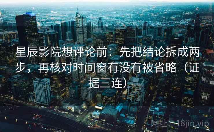 星辰影院想评论前：先把结论拆成两步，再核对时间窗有没有被省略（证据三连）