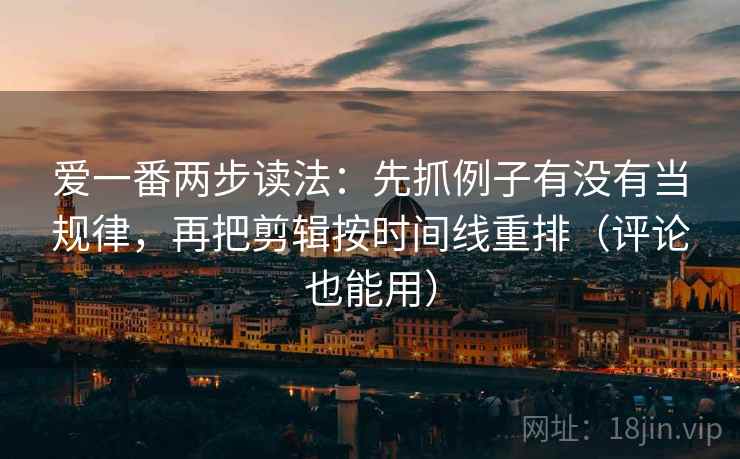爱一番两步读法：先抓例子有没有当规律，再把剪辑按时间线重排（评论也能用）