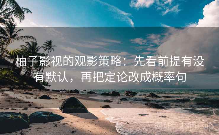 柚子影视的观影策略：先看前提有没有默认，再把定论改成概率句