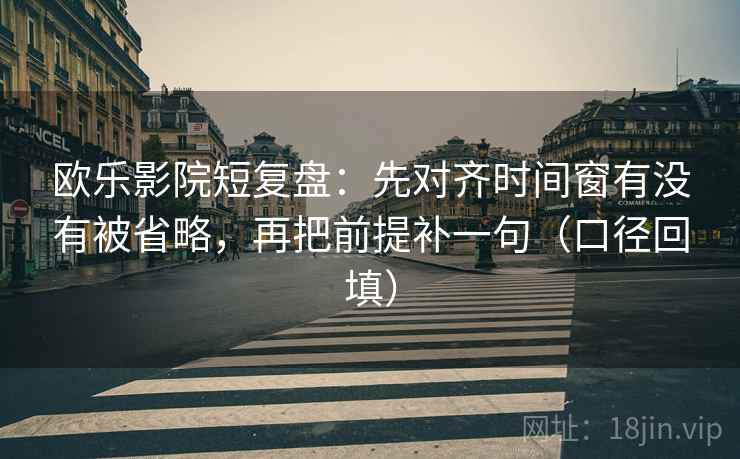欧乐影院短复盘：先对齐时间窗有没有被省略，再把前提补一句（口径回填）