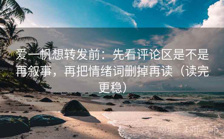 爱一帆想转发前：先看评论区是不是再叙事，再把情绪词删掉再读（读完更稳）