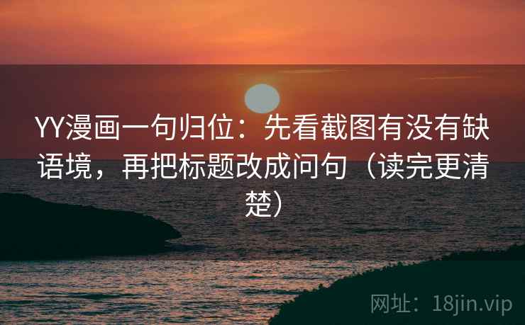 YY漫画一句归位:先看截图有没有缺语境,再把标题改成问句(读完更清楚) YY漫画一句归位:先看截图有没有缺语境,再把标题改成问句(读完更清楚)