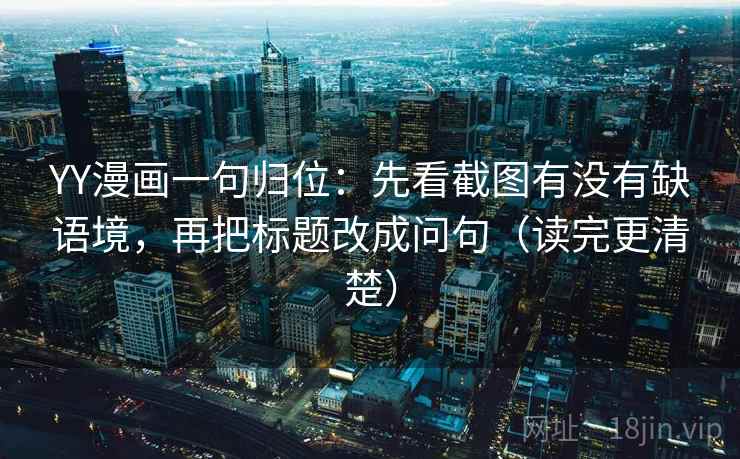 YY漫画一句归位:先看截图有没有缺语境,再把标题改成问句(读完更清楚) YY漫画一句归位:先看截图有没有缺语境,再把标题改成问句(读完更清楚)