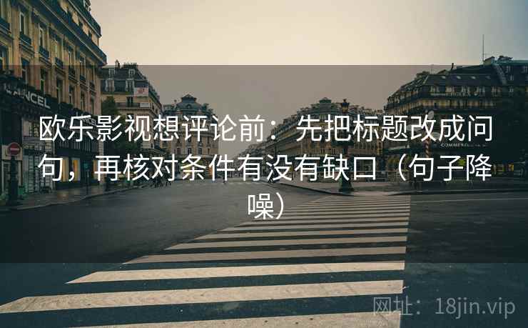 欧乐影视想评论前：先把标题改成问句，再核对条件有没有缺口（句子降噪）