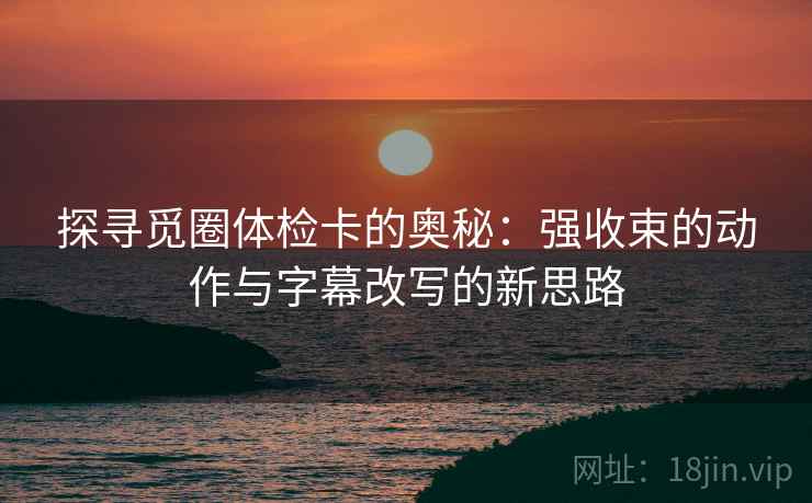 探寻觅圈体检卡的奥秘:强收束的动作与字幕改写的新思路 探寻觅圈体检卡的奥秘:强收束的动作与字幕改写的新思路