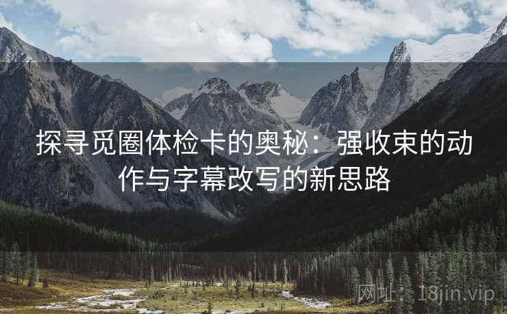 探寻觅圈体检卡的奥秘:强收束的动作与字幕改写的新思路 探寻觅圈体检卡的奥秘:强收束的动作与字幕改写的新思路