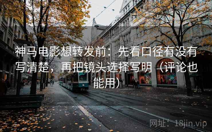 神马电影想转发前：先看口径有没有写清楚，再把镜头选择写明（评论也能用）
