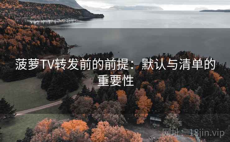 菠萝TV转发前的前提:默认与清单的重要性 菠萝TV转发前的前提:默认与清单的重要性