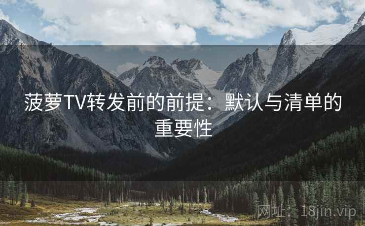 菠萝TV转发前的前提:默认与清单的重要性 菠萝TV转发前的前提:默认与清单的重要性