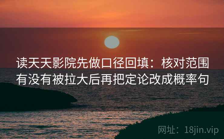 读天天影院先做口径回填：核对范围有没有被拉大后再把定论改成概率句