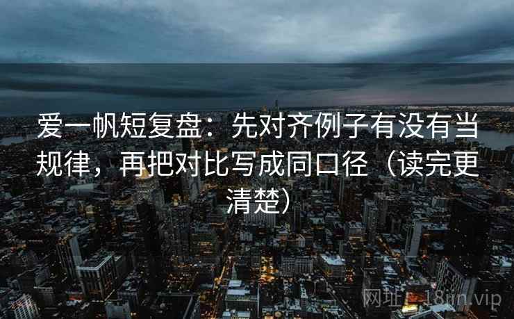 爱一帆短复盘:先对齐例子有没有当规律,再把对比写成同口径(读完更清楚) 爱一帆短复盘:先对齐例子有没有当规律,再把对比写成同口径(读完更清楚)