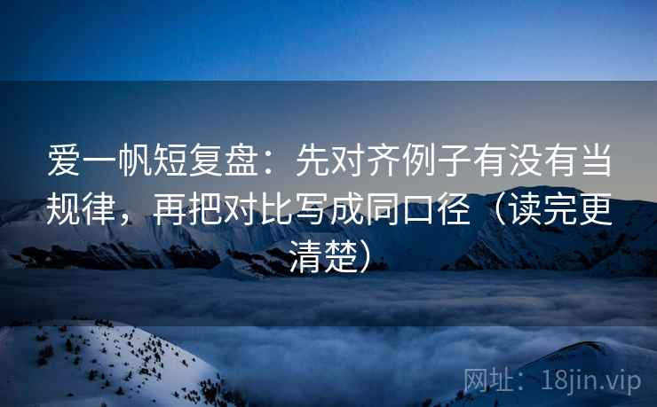 爱一帆短复盘:先对齐例子有没有当规律,再把对比写成同口径(读完更清楚) 爱一帆短复盘:先对齐例子有没有当规律,再把对比写成同口径(读完更清楚)