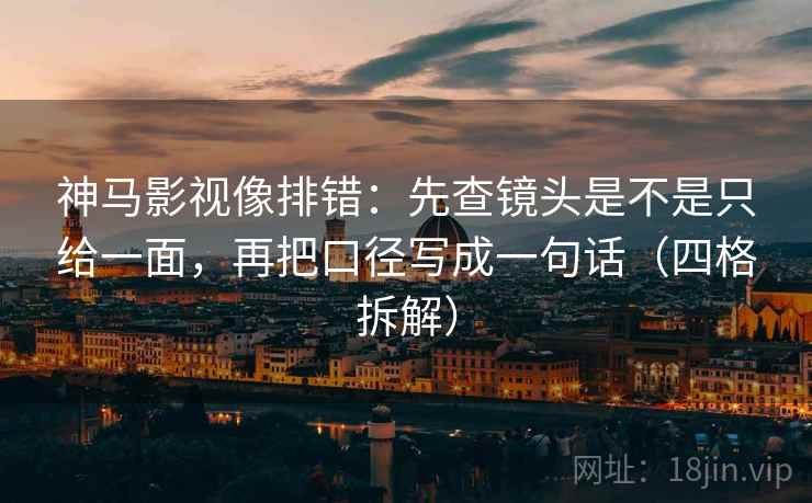 神马影视像排错：先查镜头是不是只给一面，再把口径写成一句话（四格拆解）