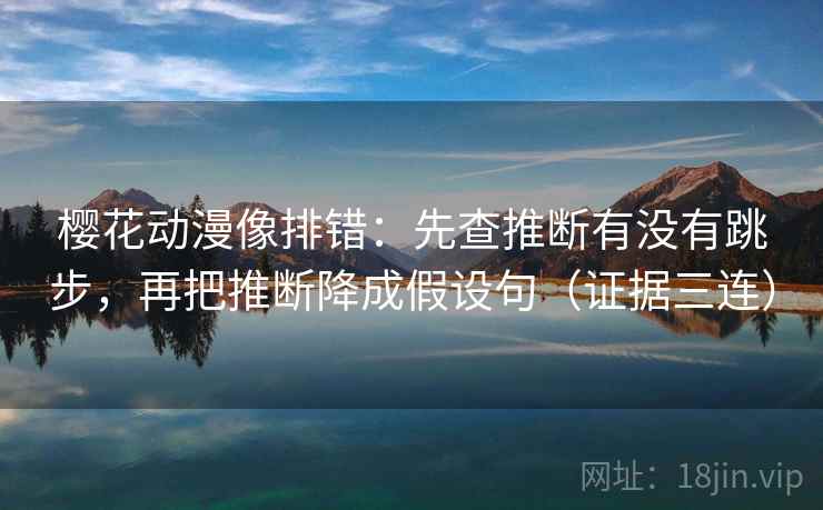 樱花动漫像排错：先查推断有没有跳步，再把推断降成假设句（证据三连）