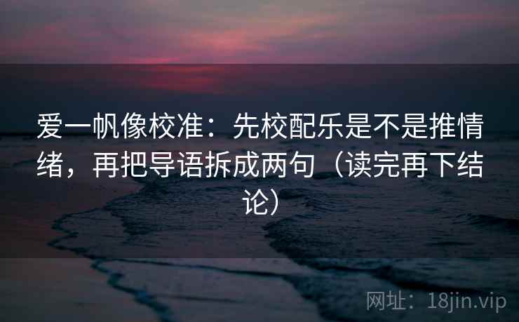 爱一帆像校准:先校配乐是不是推情绪,再把导语拆成两句(读完再下结论) 爱一帆像校准:先校配乐是不是推情绪,再把导语拆成两句(读完再下结论)