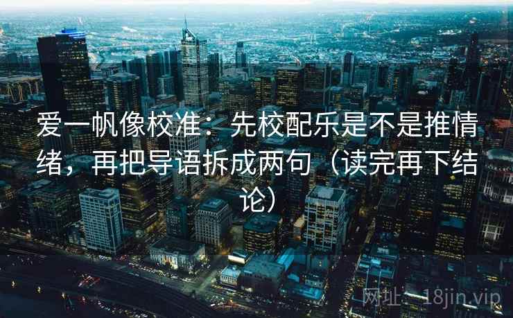 爱一帆像校准:先校配乐是不是推情绪,再把导语拆成两句(读完再下结论) 爱一帆像校准:先校配乐是不是推情绪,再把导语拆成两句(读完再下结论)