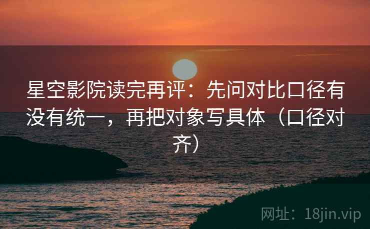 星空影院读完再评:先问对比口径有没有统一,再把对象写具体(口径对齐) 星空影院读完再评:先问对比口径有没有统一,再把对象写具体(口径对齐)