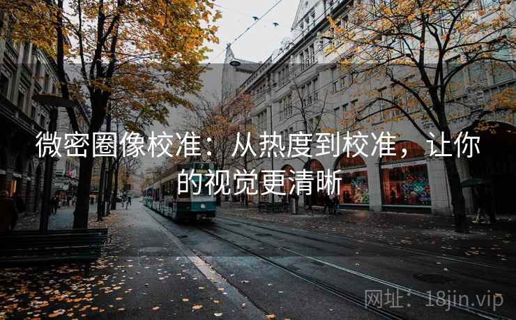 微密圈像校准:从热度到校准,让你的视觉更清晰 微密圈像校准:从热度到校准,让你的视觉更清晰
